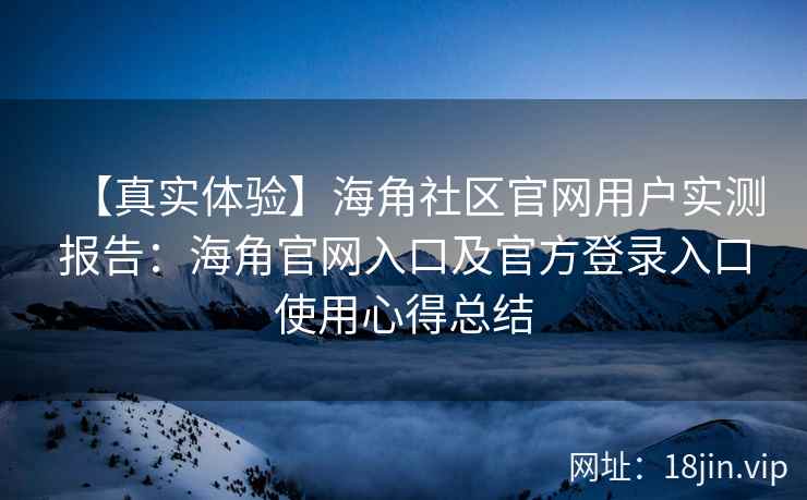 【真实体验】海角社区官网用户实测报告：海角官网入口及官方登录入口使用心得总结