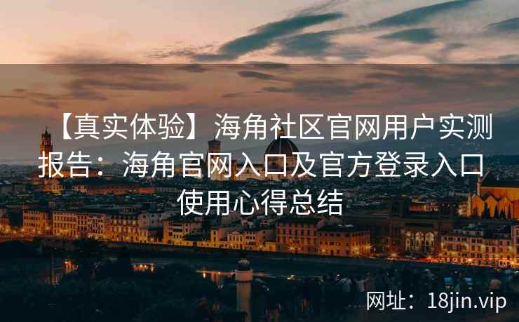 【真实体验】海角社区官网用户实测报告：海角官网入口及官方登录入口使用心得总结