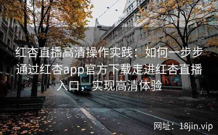 红杏直播高清操作实践：如何一步步通过红杏app官方下载走进红杏直播入口，实现高清体验