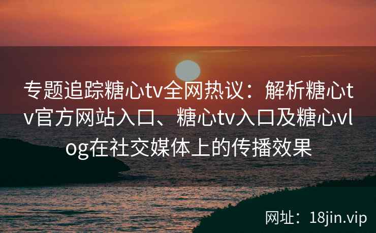 专题追踪糖心tv全网热议：解析糖心tv官方网站入口、糖心tv入口及糖心vlog在社交媒体上的传播效果