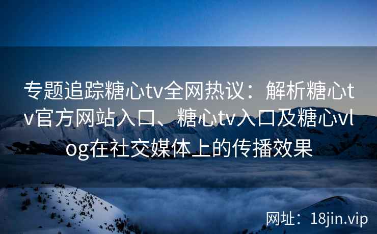 专题追踪糖心tv全网热议：解析糖心tv官方网站入口、糖心tv入口及糖心vlog在社交媒体上的传播效果