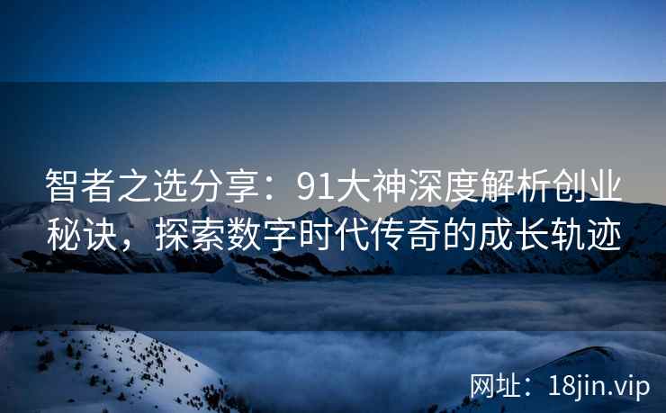 智者之选分享：91大神深度解析创业秘诀，探索数字时代传奇的成长轨迹