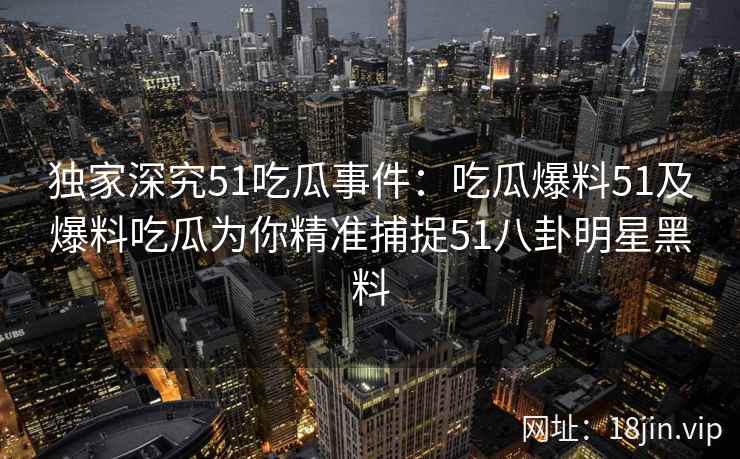 独家深究51吃瓜事件：吃瓜爆料51及爆料吃瓜为你精准捕捉51八卦明星黑料