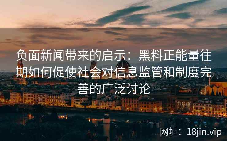 负面新闻带来的启示：黑料正能量往期如何促使社会对信息监管和制度完善的广泛讨论