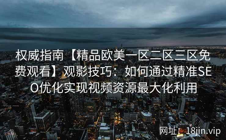 权威指南【精品欧美一区二区三区免费观看】观影技巧：如何通过精准SEO优化实现视频资源最大化利用