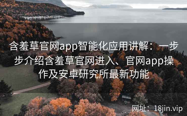 含羞草官网app智能化应用讲解：一步步介绍含羞草官网进入、官网app操作及安卓研究所最新功能