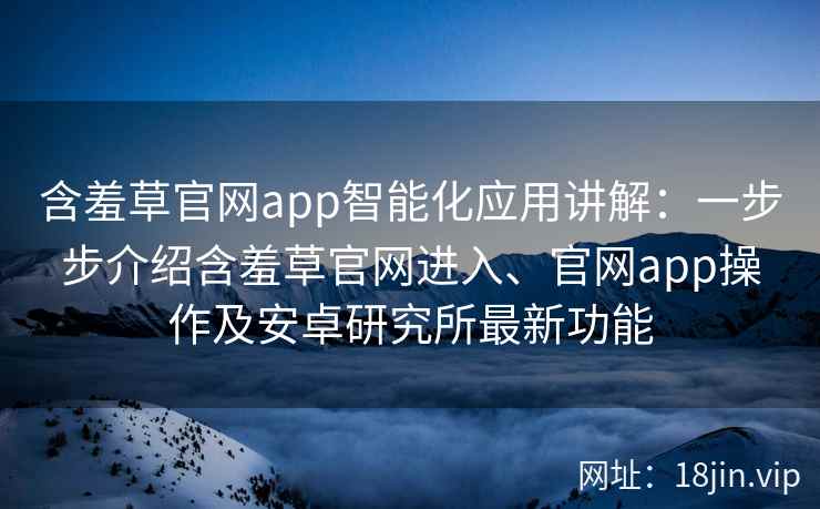 含羞草官网app智能化应用讲解：一步步介绍含羞草官网进入、官网app操作及安卓研究所最新功能