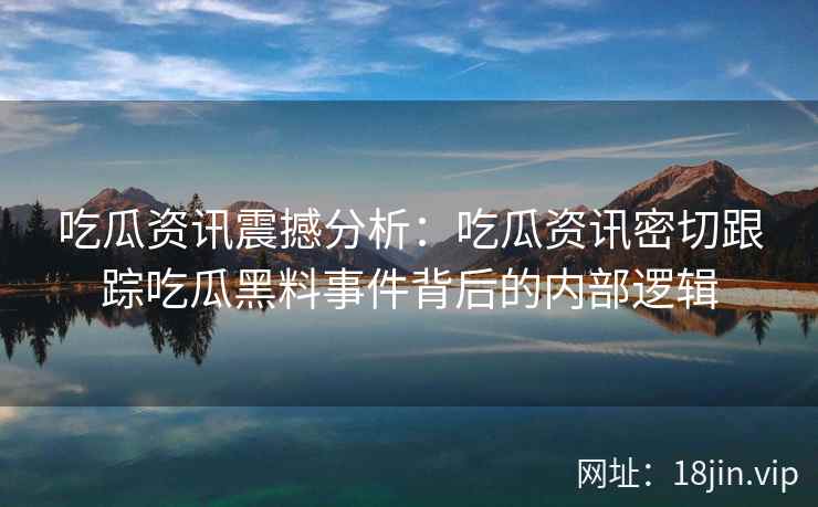 吃瓜资讯震撼分析：吃瓜资讯密切跟踪吃瓜黑料事件背后的内部逻辑