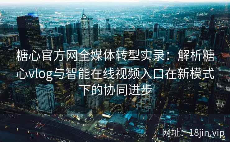 糖心官方网全媒体转型实录：解析糖心vlog与智能在线视频入口在新模式下的协同进步