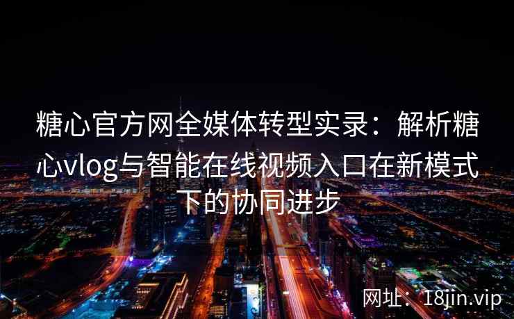 糖心官方网全媒体转型实录：解析糖心vlog与智能在线视频入口在新模式下的协同进步