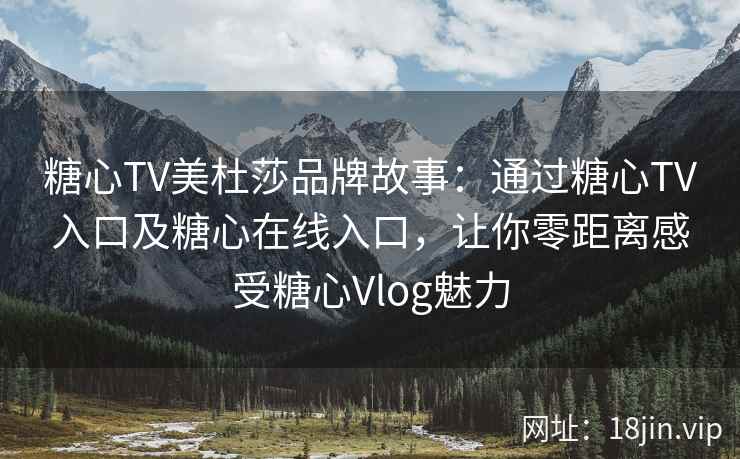 糖心TV美杜莎品牌故事：通过糖心TV入口及糖心在线入口，让你零距离感受糖心Vlog魅力