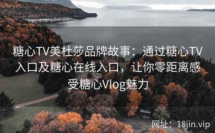 糖心TV美杜莎品牌故事：通过糖心TV入口及糖心在线入口，让你零距离感受糖心Vlog魅力