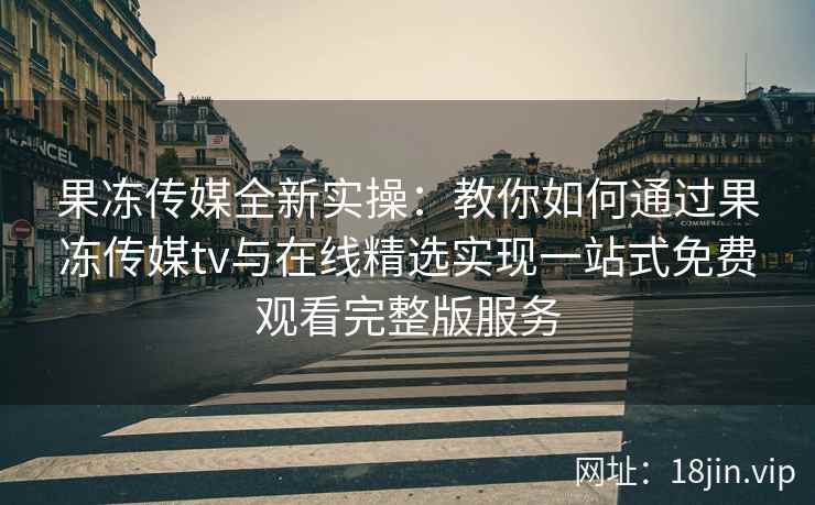 果冻传媒全新实操：教你如何通过果冻传媒tv与在线精选实现一站式免费观看完整版服务