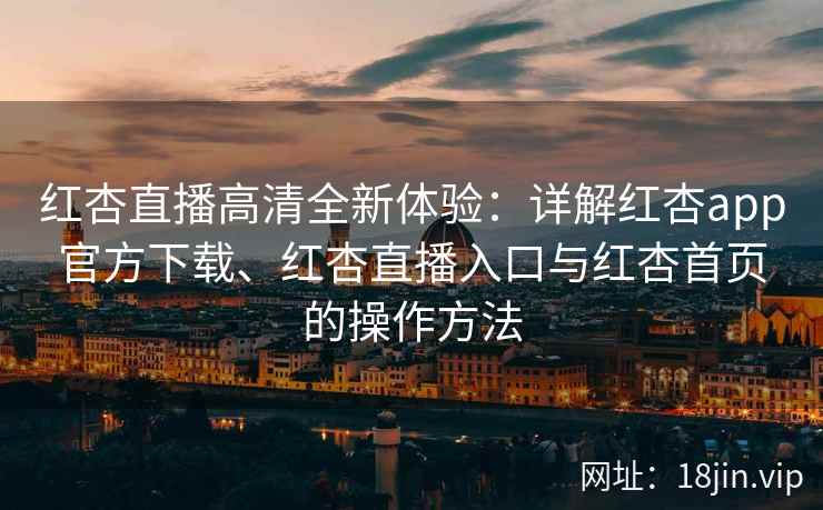 红杏直播高清全新体验：详解红杏app官方下载、红杏直播入口与红杏首页的操作方法