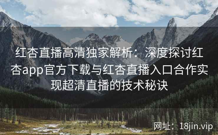 红杏直播高清独家解析：深度探讨红杏app官方下载与红杏直播入口合作实现超清直播的技术秘诀