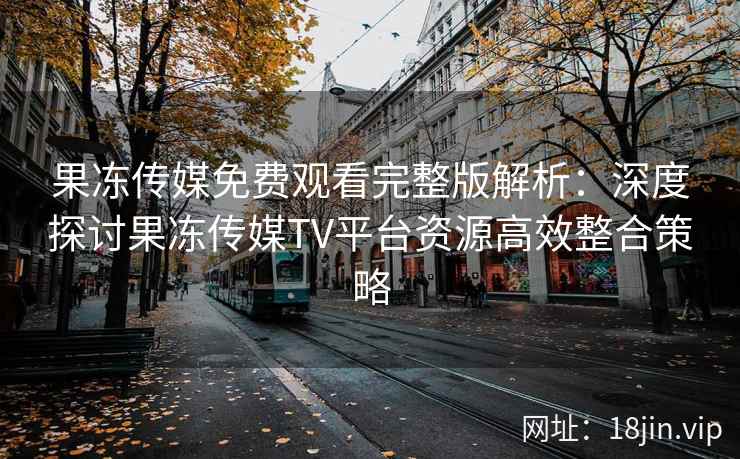 果冻传媒免费观看完整版解析：深度探讨果冻传媒TV平台资源高效整合策略