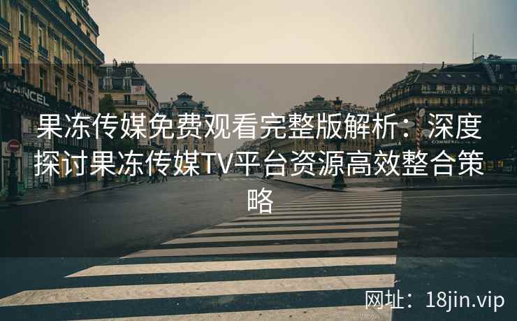 果冻传媒免费观看完整版解析：深度探讨果冻传媒TV平台资源高效整合策略