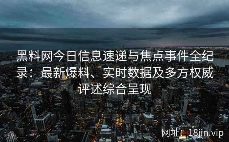 黑料网今日信息速递与焦点事件全纪录：最新爆料、实时数据及多方权威评述综合呈现