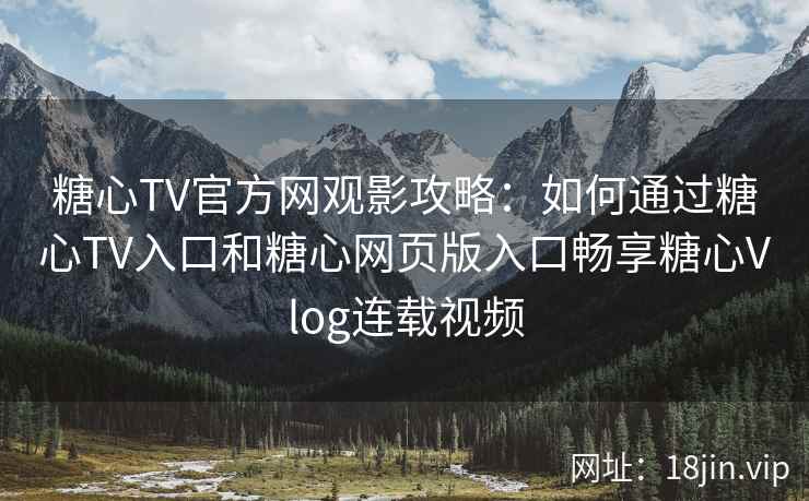 糖心TV官方网观影攻略：如何通过糖心TV入口和糖心网页版入口畅享糖心Vlog连载视频