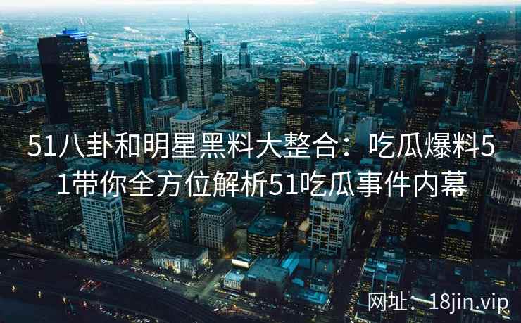 51八卦和明星黑料大整合：吃瓜爆料51带你全方位解析51吃瓜事件内幕