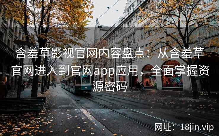 含羞草影视官网内容盘点：从含羞草官网进入到官网app应用，全面掌握资源密码