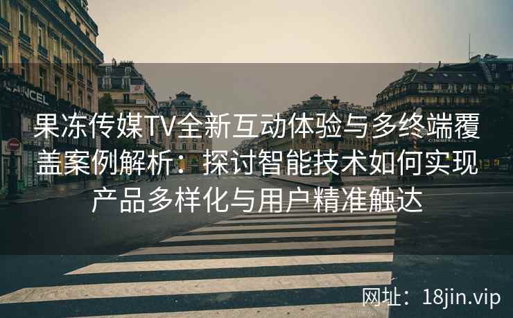 果冻传媒TV全新互动体验与多终端覆盖案例解析：探讨智能技术如何实现产品多样化与用户精准触达