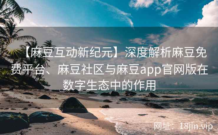【麻豆互动新纪元】深度解析麻豆免费平台、麻豆社区与麻豆app官网版在数字生态中的作用