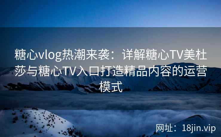 糖心vlog热潮来袭：详解糖心TV美杜莎与糖心TV入口打造精品内容的运营模式