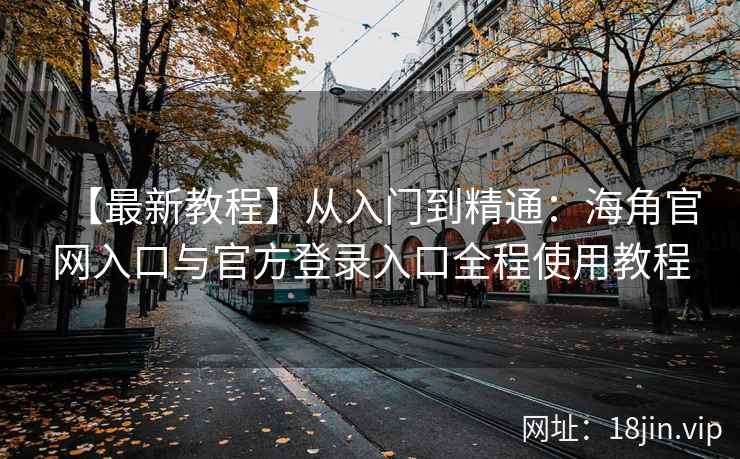 【最新教程】从入门到精通：海角官网入口与官方登录入口全程使用教程