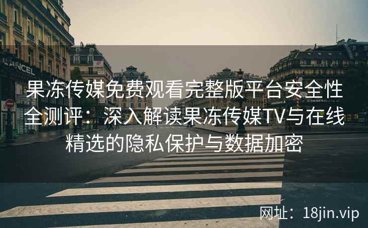 果冻传媒免费观看完整版平台安全性全测评:深入解读果冻传媒TV与在线精选的隐私保护与数据加密 果冻传媒免费观看完整版平台安全性全测评:深入解读果冻传媒TV与在线精选的隐私保护与数据加密
