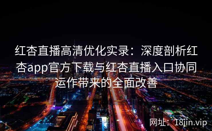 红杏直播高清优化实录:深度剖析红杏app官方下载与红杏直播入口协同运作带来的全面改善 红杏直播高清优化实录:深度剖析红杏app官方下载与红杏直播入口协同运作带来的全面改善