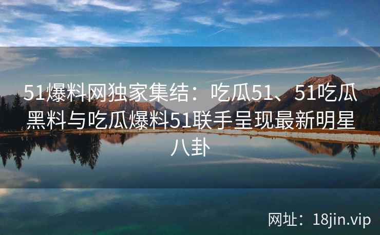 51爆料网独家集结:吃瓜51、51吃瓜黑料与吃瓜爆料51联手呈现最新明星八卦 51爆料网独家集结:吃瓜51、51吃瓜黑料与吃瓜爆料51联手呈现最新明星八卦