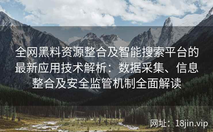 全网黑料资源整合及智能搜索平台的最新应用技术解析：数据采集、信息整合及安全监管机制全面解读