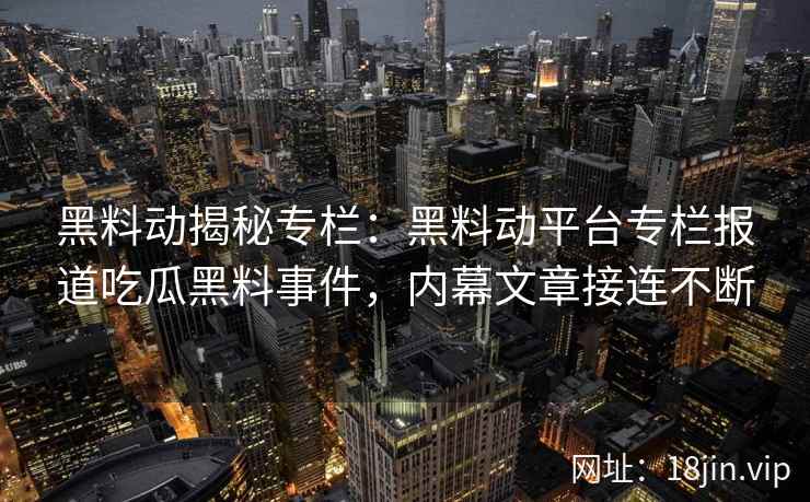 黑料动揭秘专栏：黑料动平台专栏报道吃瓜黑料事件，内幕文章接连不断