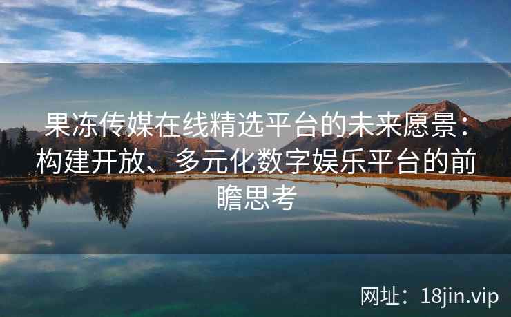 果冻传媒在线精选平台的未来愿景：构建开放、多元化数字娱乐平台的前瞻思考