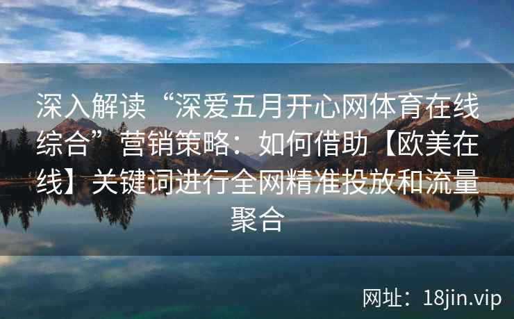 深入解读“深爱五月开心网体育在线综合”营销策略：如何借助【欧美在线】关键词进行全网精准投放和流量聚合