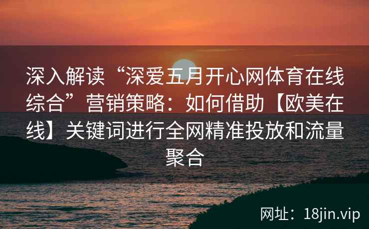 深入解读“深爱五月开心网体育在线综合”营销策略：如何借助【欧美在线】关键词进行全网精准投放和流量聚合