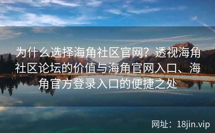 为什么选择海角社区官网？透视海角社区论坛的价值与海角官网入口、海角官方登录入口的便捷之处