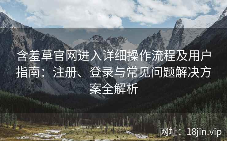 含羞草官网进入详细操作流程及用户指南：注册、登录与常见问题解决方案全解析