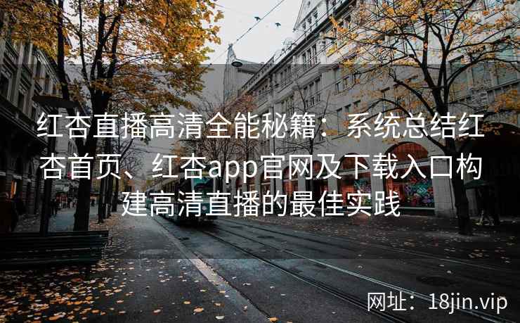红杏直播高清全能秘籍：系统总结红杏首页、红杏app官网及下载入口构建高清直播的最佳实践