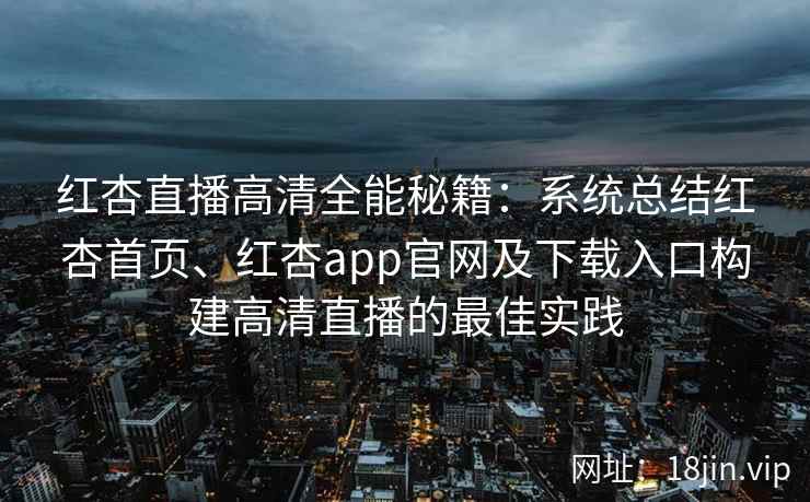 红杏直播高清全能秘籍：系统总结红杏首页、红杏app官网及下载入口构建高清直播的最佳实践