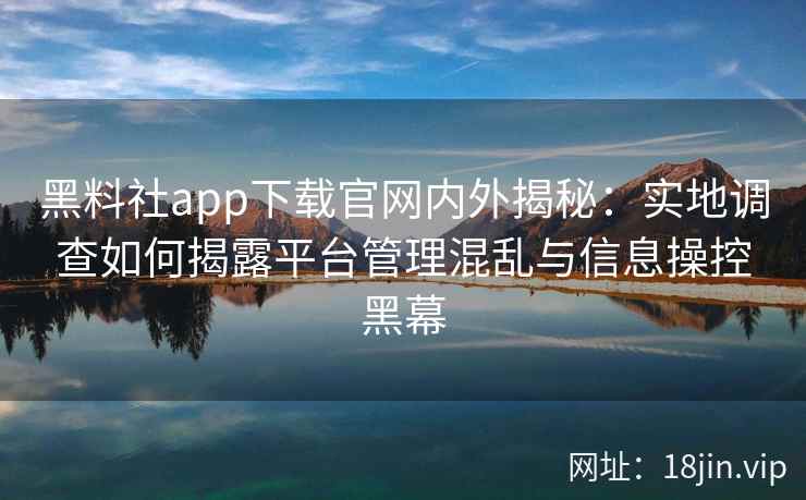 黑料社app下载官网内外揭秘：实地调查如何揭露平台管理混乱与信息操控黑幕