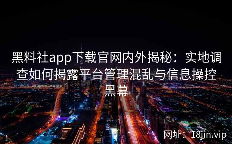 黑料社app下载官网内外揭秘：实地调查如何揭露平台管理混乱与信息操控黑幕