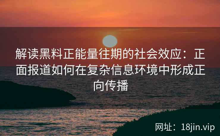 解读黑料正能量往期的社会效应：正面报道如何在复杂信息环境中形成正向传播