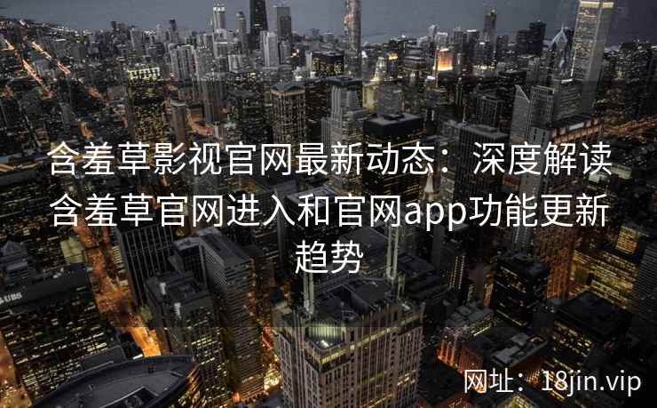 含羞草影视官网最新动态：深度解读含羞草官网进入和官网app功能更新趋势