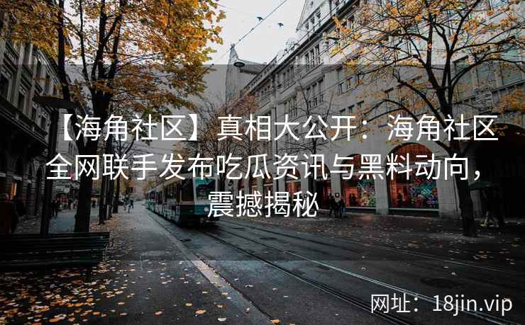 【海角社区】真相大公开：海角社区全网联手发布吃瓜资讯与黑料动向，震撼揭秘