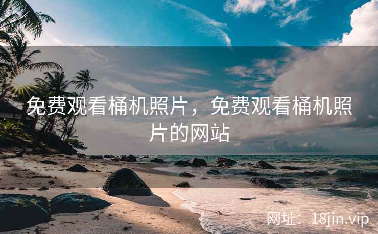 免费观看桶机照片，免费观看桶机照片的网站