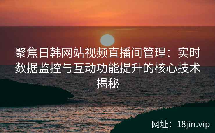 聚焦日韩网站视频直播间管理：实时数据监控与互动功能提升的核心技术揭秘