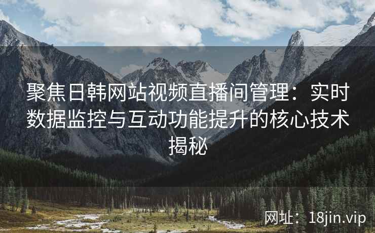 聚焦日韩网站视频直播间管理：实时数据监控与互动功能提升的核心技术揭秘