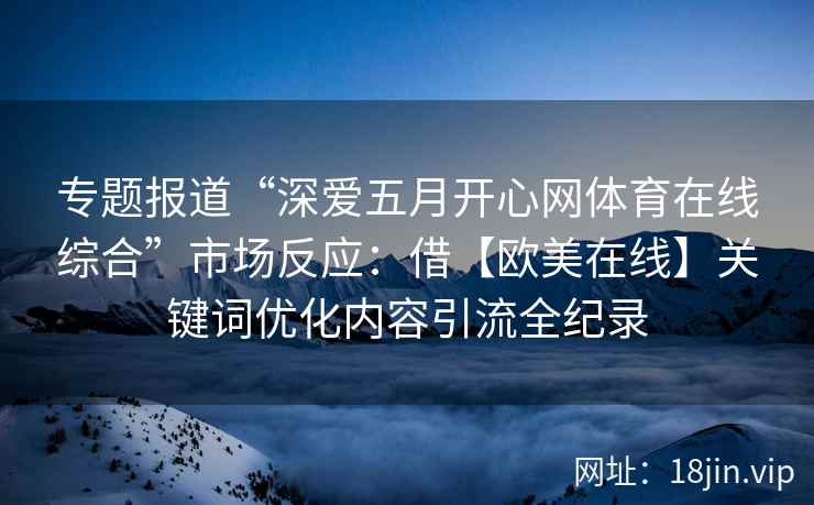 专题报道“深爱五月开心网体育在线综合”市场反应：借【欧美在线】关键词优化内容引流全纪录